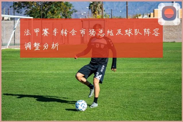 法甲赛季转会市场总结及球队阵容调整分析