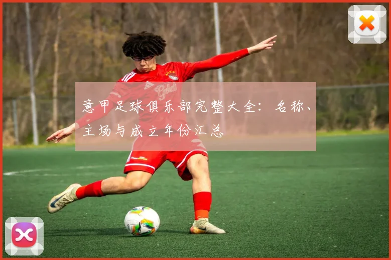 意甲足球俱乐部完整大全：名称、主场与成立年份汇总