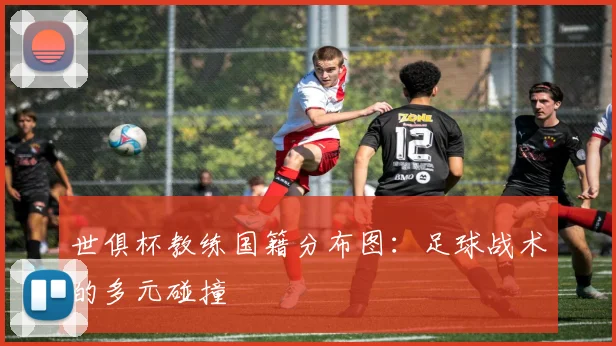 世俱杯教练国籍分布图：足球战术的多元碰撞