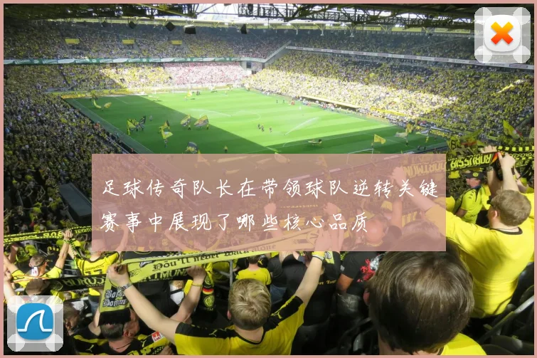 足球传奇队长在带领球队逆转关键赛事中展现了哪些核心品质