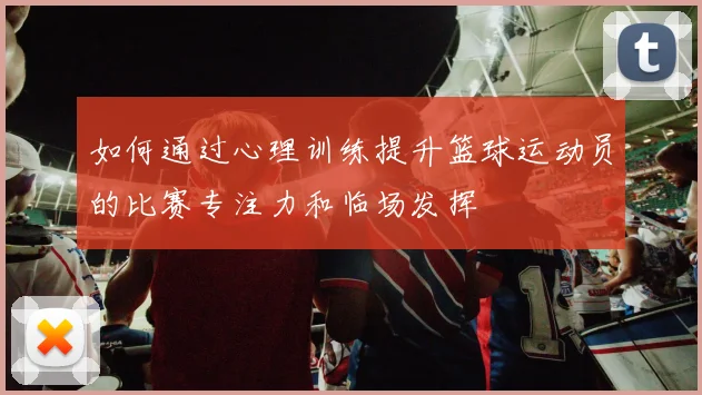 如何通过心理训练提升篮球运动员的比赛专注力和临场发挥