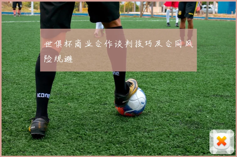 世俱杯商业合作谈判技巧及合同风险规避