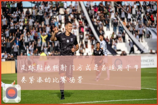 足球贴地斩射门方式是否适用于节奏紧凑的比赛场景