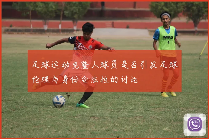 足球运动克隆人球员是否引发足球伦理与身份合法性的讨论