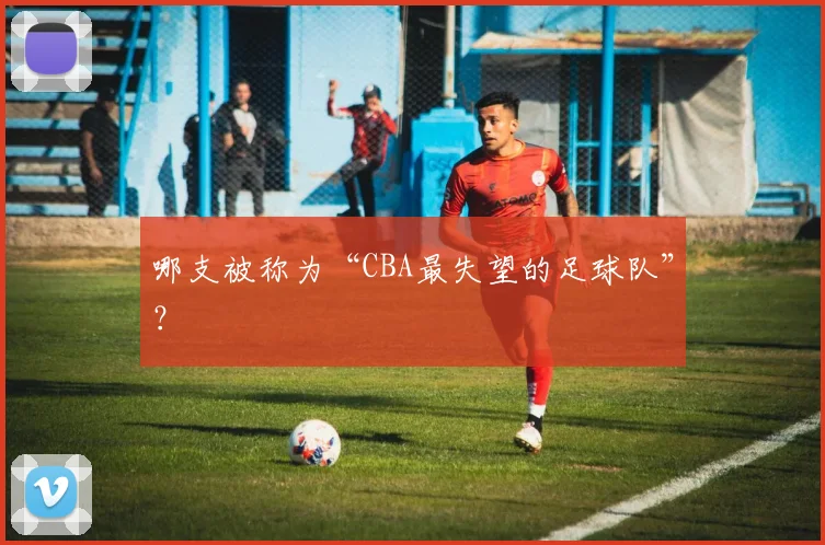 哪支被称为“CBA最失望的足球队”？