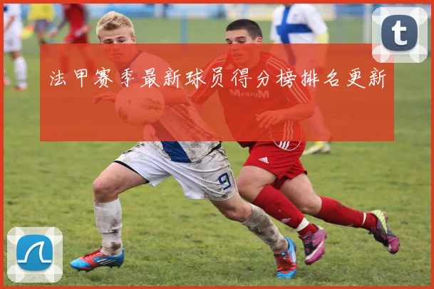 法甲赛季最新球员得分榜排名更新