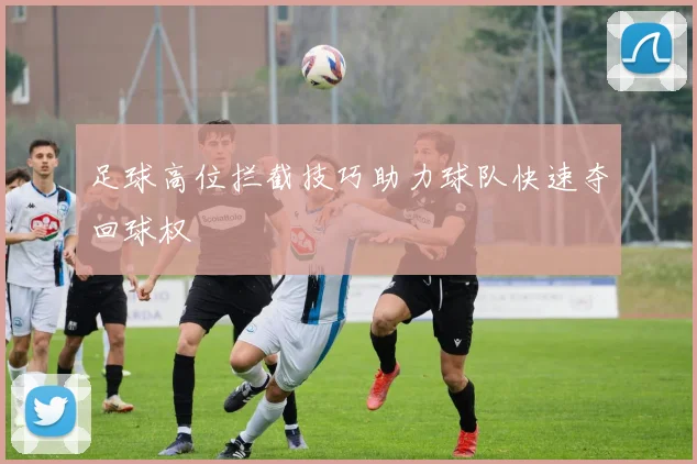 足球高位拦截技巧助力球队快速夺回球权