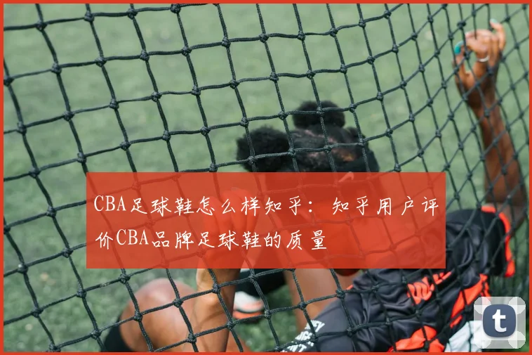 CBA足球鞋怎么样知乎：知乎用户评价CBA品牌足球鞋的质量