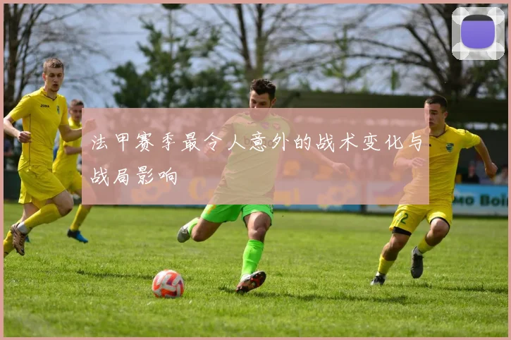 法甲赛季最令人意外的战术变化与战局影响