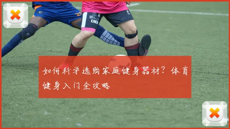 如何科学选购家庭健身器材？体育健身入门全攻略